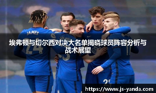 埃弗顿与切尔西对决大名单揭晓球员阵容分析与战术展望