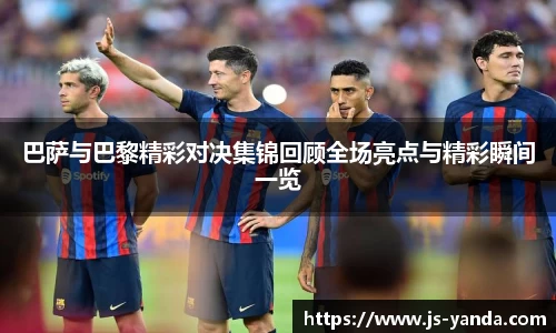 巴萨与巴黎精彩对决集锦回顾全场亮点与精彩瞬间一览