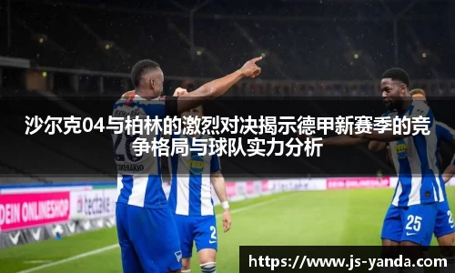 沙尔克04与柏林的激烈对决揭示德甲新赛季的竞争格局与球队实力分析