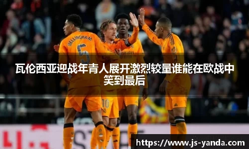 瓦伦西亚迎战年青人展开激烈较量谁能在欧战中笑到最后