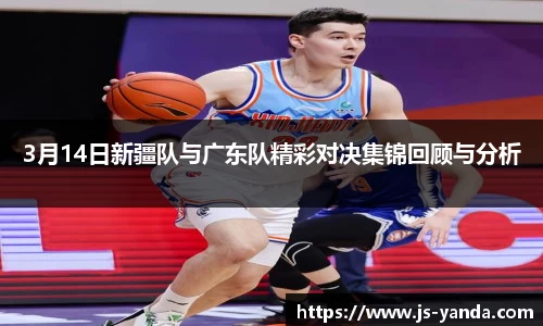 3月14日新疆队与广东队精彩对决集锦回顾与分析